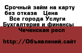 Срочный займ на карту без отказа › Цена ­ 500 - Все города Услуги » Бухгалтерия и финансы   . Чеченская респ.